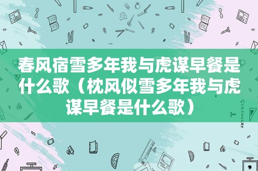 春风宿雪多年我与虎谋早餐是什么歌(枕风似雪多年我与虎谋早餐是什么歌) 春风宿雪多年我与虎谋早餐是什么歌(枕风似雪多年我与虎谋早餐是什么歌)