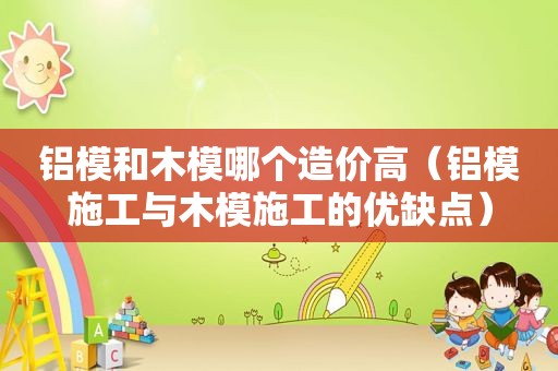 铝模和木模哪个造价高（铝模施工与木模施工的优缺点）  第1张