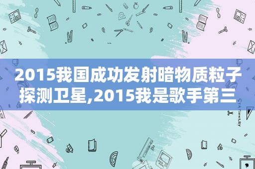 2015我国成功发射暗物质粒子探测卫星,2015我是歌手第三季  第1张