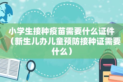 小学生接种疫苗需要什么证件（新生儿办儿童预防接种证需要什么）