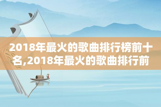 2018年最火的歌曲排行榜前十名,2018年最火的歌曲排行前100首