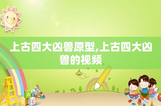 上古四大凶兽原型,上古四大凶兽的视频  第1张
