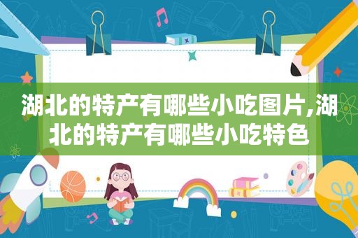 湖北的特产有哪些小吃图片,湖北的特产有哪些小吃特色