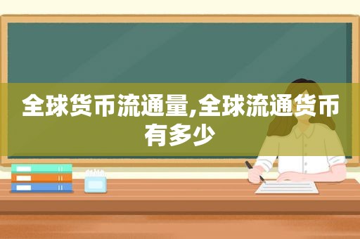 全球货币流通量,全球流通货币有多少