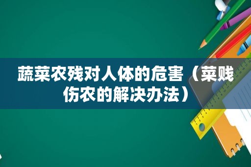蔬菜农残对人体的危害（菜贱伤农的解决办法）  第1张