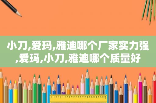 小刀,爱玛,雅迪哪个厂家实力强,爱玛,小刀,雅迪哪个质量好