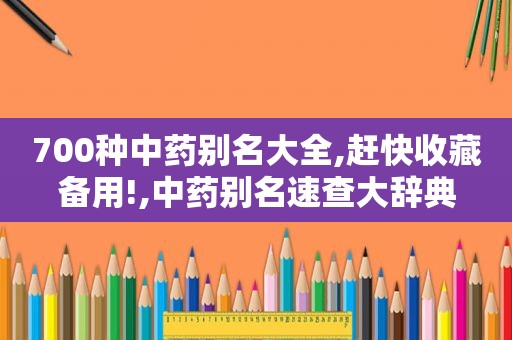 700种中药别名大全,赶快收藏备用!,中药别名速查大辞典  第1张