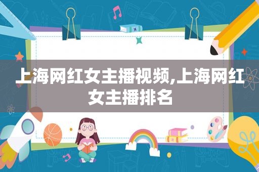 上海网红女主播视频,上海网红女主播排名