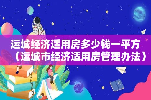 运城经济适用房多少钱一平方（运城市经济适用房管理办法）