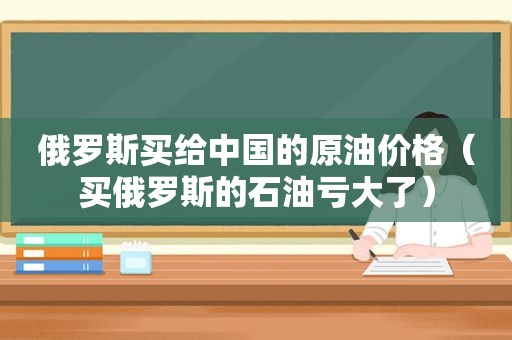 俄罗斯买给中国的原油价格（买俄罗斯的石油亏大了）  第1张