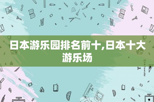 日本游乐园排名前十,日本十大游乐场