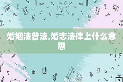 婚姻法普法,婚恋法律上什么意思