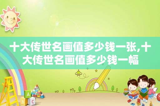 十大传世名画值多少钱一张,十大传世名画值多少钱一幅