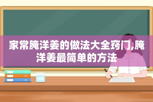 家常腌洋姜的做法大全窍门,腌洋姜最简单的方法