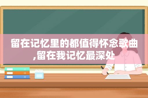 留在记忆里的都值得怀念歌曲,留在我记忆最深处