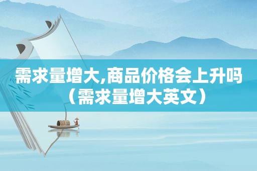 需求量增大,商品价格会上升吗（需求量增大英文）
