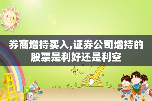 券商增持买入,证券公司增持的股票是利好还是利空  第1张