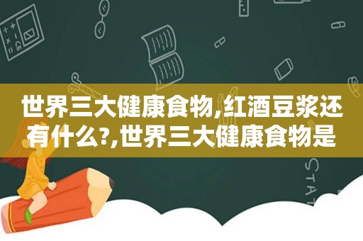 世界三大健康食物,红酒豆浆还有什么?,世界三大健康食物是什么