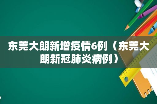 东莞大朗新增疫情6例（东莞大朗新冠肺炎病例）