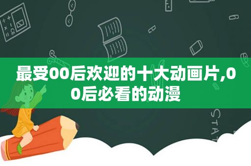 最受00后欢迎的十大动画片,00后必看的动漫