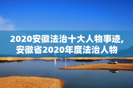 2020安徽法治十大人物事迹,安徽省2020年度法治人物