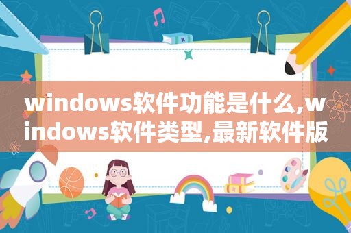 windows软件功能是什么,windows软件类型,最新软件版本,软件功能