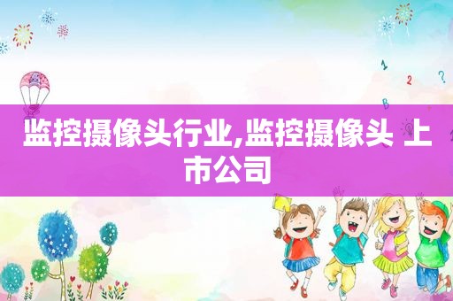 监控摄像头行业,监控摄像头 上市公司
