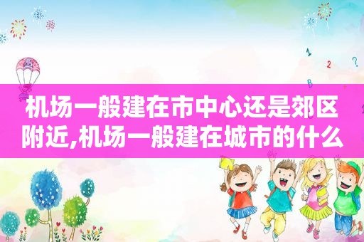 机场一般建在市中心还是郊区附近,机场一般建在城市的什么方位