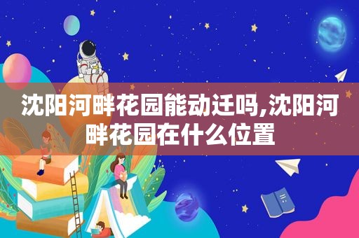 沈阳河畔花园能动迁吗,沈阳河畔花园在什么位置