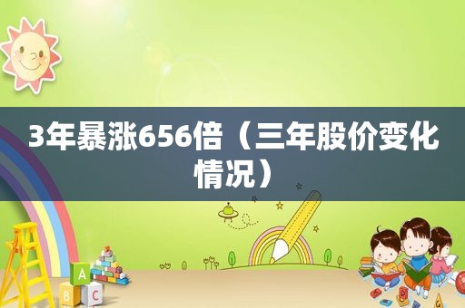 3年暴涨656倍（三年股价变化情况）
