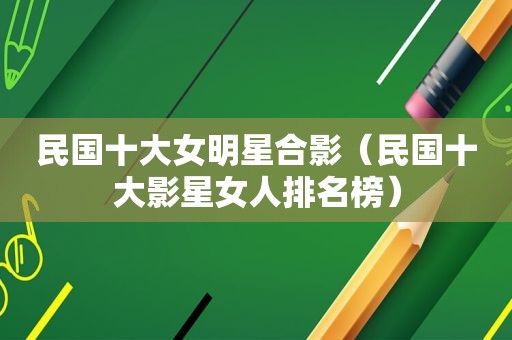 民国十大女明星合影（民国十大影星女人排名榜）
