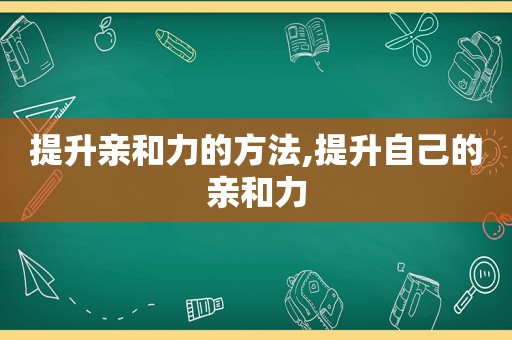 提升亲和力的方法,提升自己的亲和力
