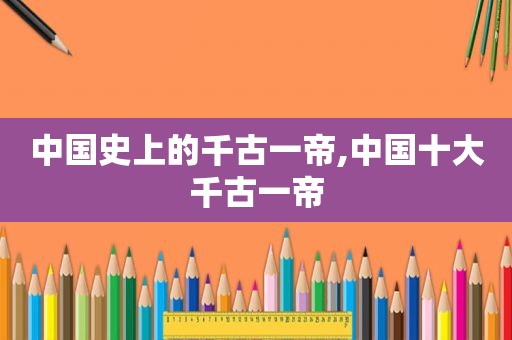 中国史上的千古一帝,中国十大千古一帝  第1张