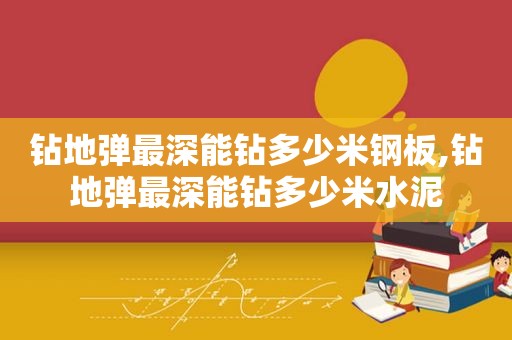 钻地弹最深能钻多少米钢板,钻地弹最深能钻多少米水泥