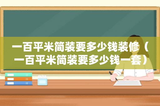 一百平米简装要多少钱装修（一百平米简装要多少钱一套）  第1张