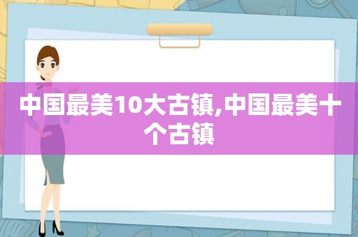 中国最美10大古镇,中国最美十个古镇  第1张