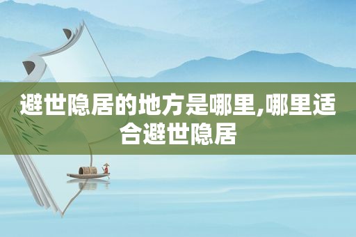 避世隐居的地方是哪里,哪里适合避世隐居