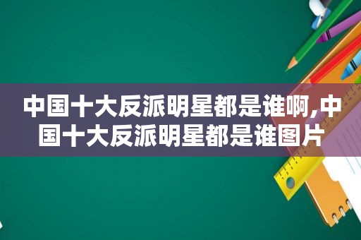 中国十大反派明星都是谁啊,中国十大反派明星都是谁图片