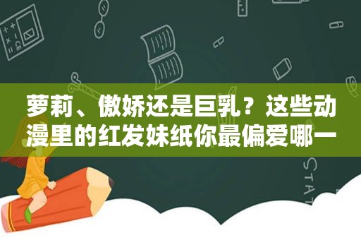萝莉、傲娇还是 *** ？这些动漫里的红发妹纸你最偏爱哪一个？