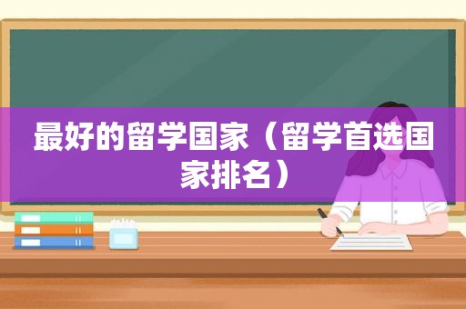 最好的留学国家（留学首选国家排名）