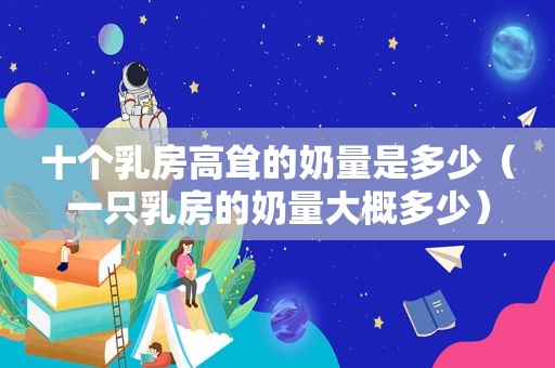 十个 *** 高耸的奶量是多少（一只 *** 的奶量大概多少）