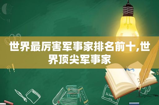 世界最厉害军事家排名前十,世界顶尖军事家
