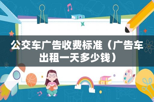 公交车广告收费标准（广告车出租一天多少钱）
