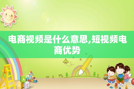 电商视频是什么意思,短视频电商优势