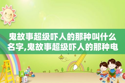 鬼故事超级吓人的那种叫什么名字,鬼故事超级吓人的那种电影  第1张