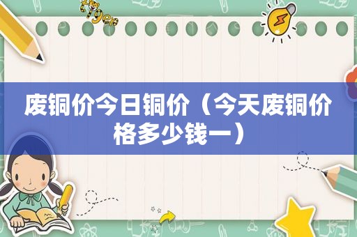 废铜价今日铜价（今天废铜价格多少钱一）