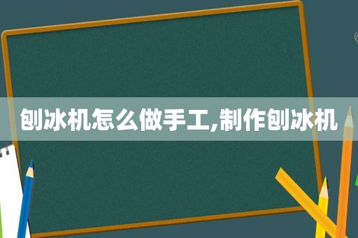 刨冰机怎么做手工,制作刨冰机
