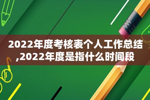 2022年度考核表个人工作总结,2022年度是指什么时间段