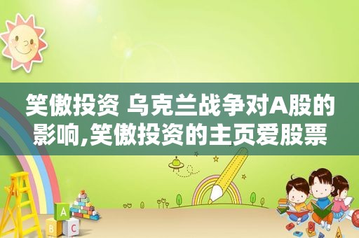 笑傲投资 乌克兰战争对A股的影响,笑傲投资的主页爱股票