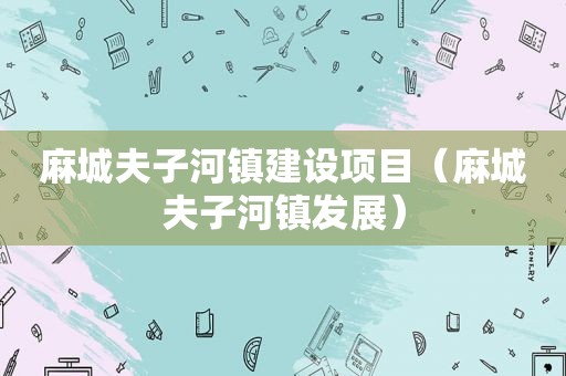 麻城夫子河镇建设项目（麻城夫子河镇发展）